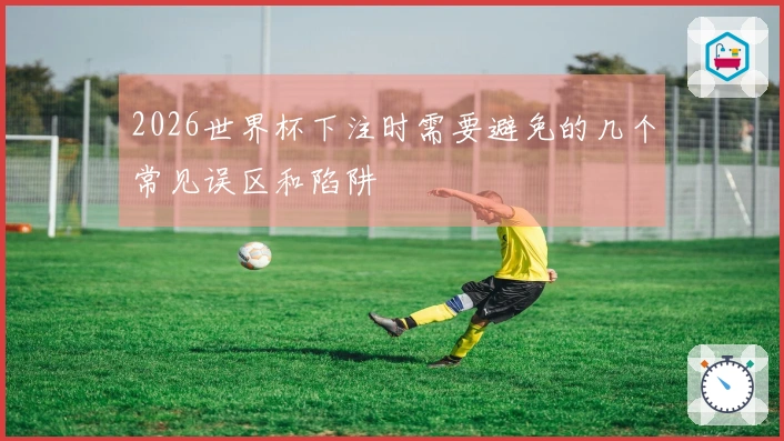 2026世界杯下注时需要避免的几个常见误区和陷阱