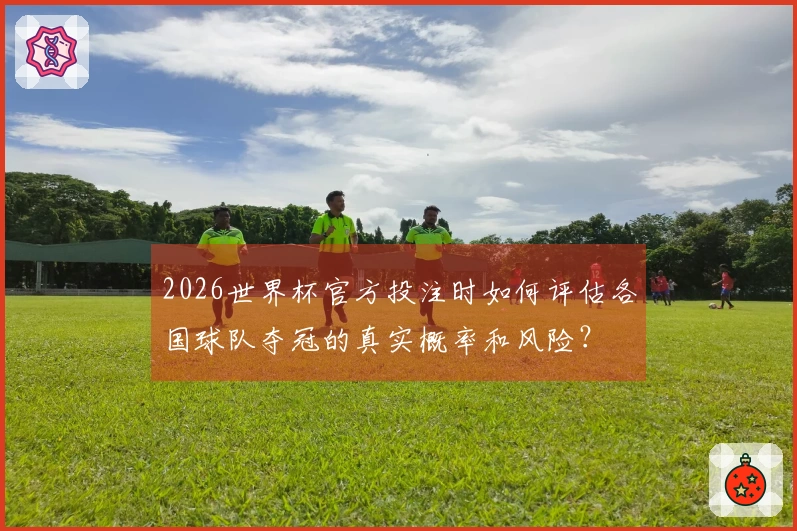 2026世界杯官方投注时如何评估各国球队夺冠的真实概率和风险？