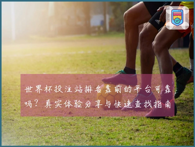 世界杯投注站排名靠前的平台可靠吗？真实体验分享与快速查找指南