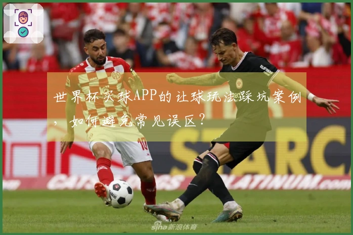 世界杯买球APP的让球玩法踩坑案例，如何避免常见误区？