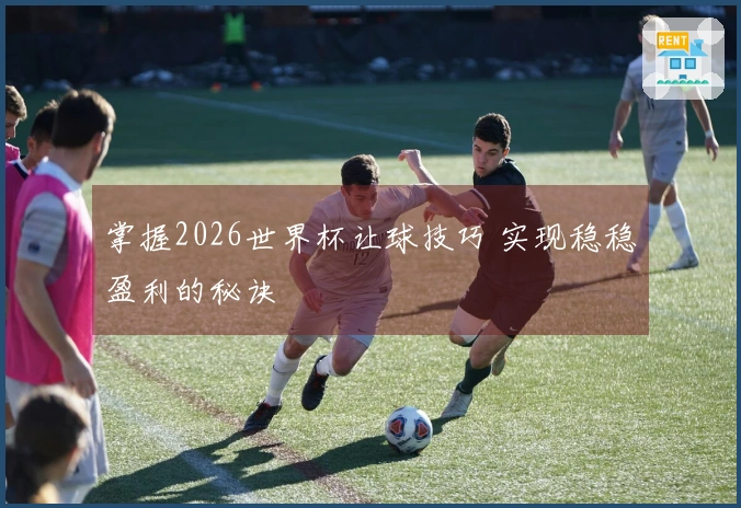 掌握2026世界杯让球技巧 实现稳稳盈利的秘诀