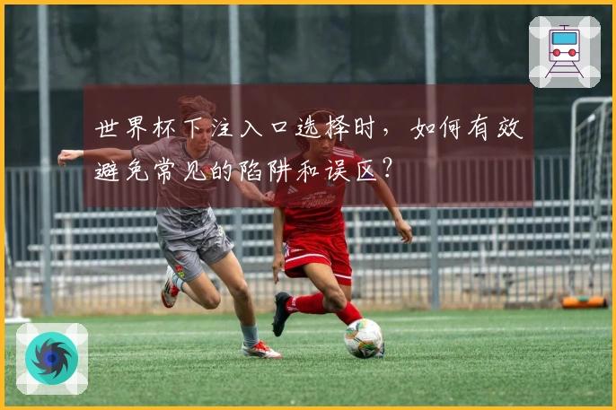世界杯下注入口选择时，如何有效避免常见的陷阱和误区？
