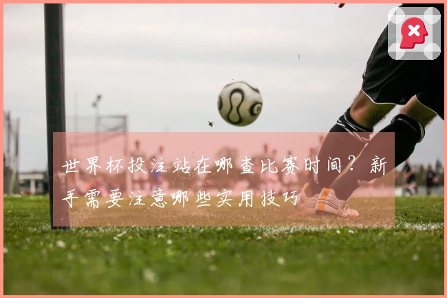 世界杯投注站在哪查比赛时间？新手需要注意哪些实用技巧