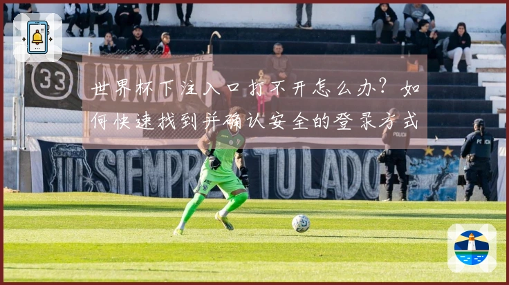世界杯下注入口打不开怎么办？如何快速找到并确认安全的登录方式