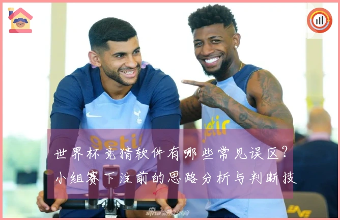 世界杯竞猜软件有哪些常见误区？小组赛下注前的思路分析与判断技巧