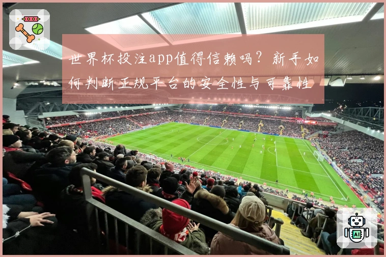 世界杯投注app值得信赖吗？新手如何判断正规平台的安全性与可靠性