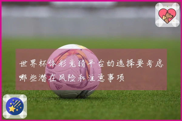 世界杯体彩竞猜平台的选择要考虑哪些潜在风险和注意事项