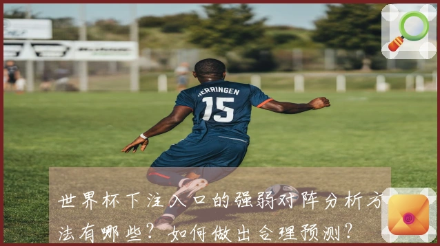 世界杯下注入口的强弱对阵分析方法有哪些？如何做出合理预测？