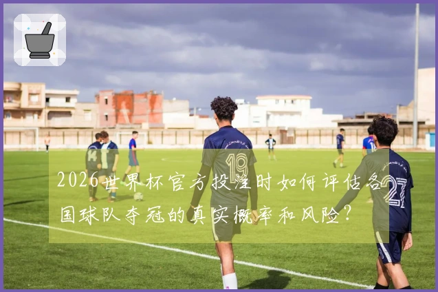 2026世界杯官方投注时如何评估各国球队夺冠的真实概率和风险？