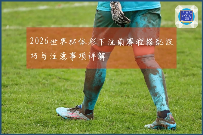 2026世界杯体彩下注前赛程搭配技巧与注意事项详解
