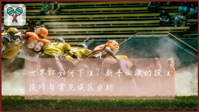 世界杯如何下注？新手必读的投注技巧与常见误区分析