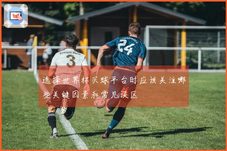 选择世界杯买球平台时应该关注哪些关键因素和常见误区