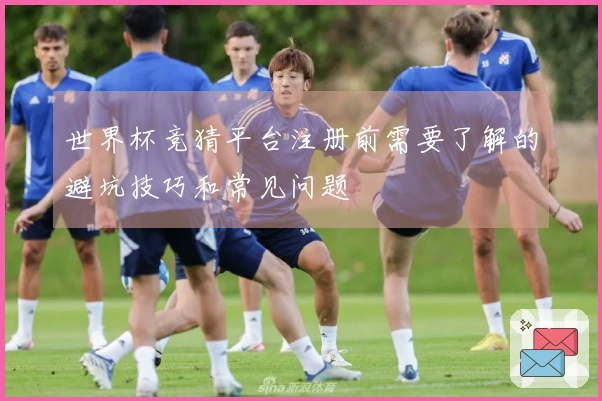世界杯竞猜平台注册前需要了解的避坑技巧和常见问题