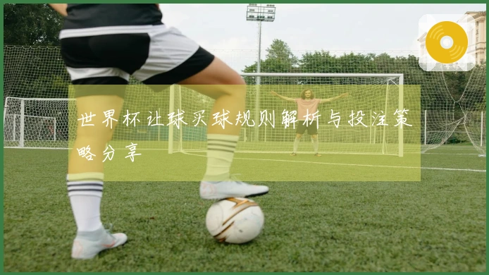 世界杯让球买球规则解析与投注策略分享
