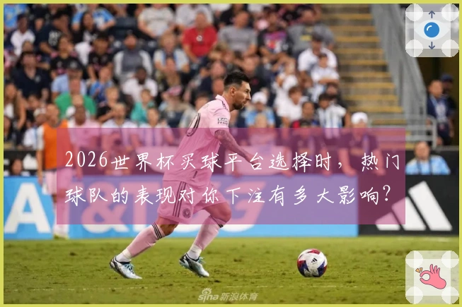 2026世界杯买球平台选择时，热门球队的表现对你下注有多大影响？