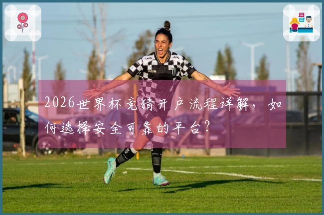 2026世界杯竞猜开户流程详解，如何选择安全可靠的平台？