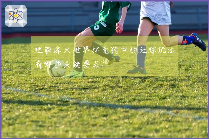 理解烽火世界杯竞猜中的让球玩法有哪些关键要点？