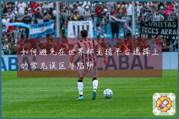如何避免在世界杯竞猜平台选择上的常见误区与陷阱