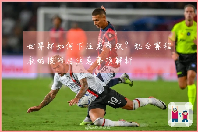 世界杯如何下注更有效？配合赛程表的技巧与注意事项解析