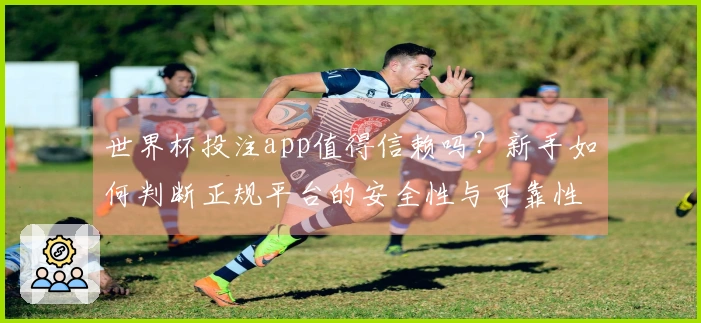 世界杯投注app值得信赖吗？新手如何判断正规平台的安全性与可靠性