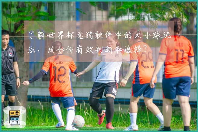 了解世界杯竞猜软件中的大小球玩法，该如何有效判断和选择？