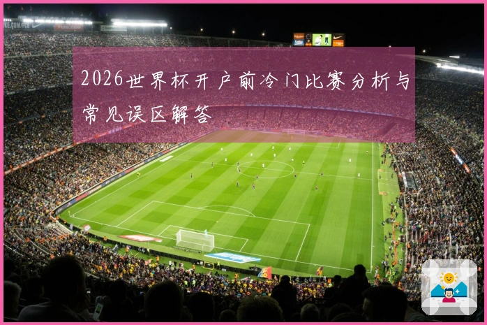 2026世界杯开户前冷门比赛分析与常见误区解答