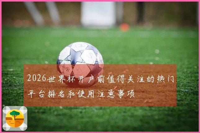 2026世界杯开户前值得关注的热门平台排名和使用注意事项