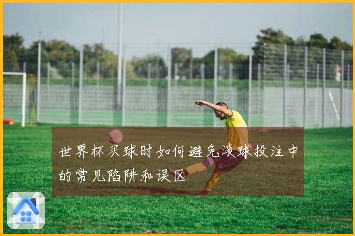 世界杯买球时如何避免滚球投注中的常见陷阱和误区
