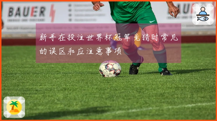 新手在投注世界杯冠军竞猜时常见的误区和应注意事项