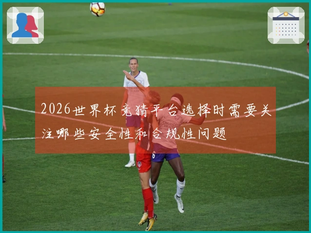 2026世界杯竞猜平台选择时需要关注哪些安全性和合规性问题