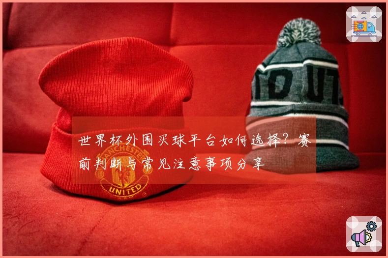 世界杯外围买球平台如何选择？赛前判断与常见注意事项分享