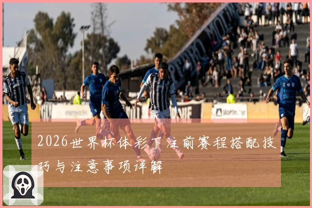 2026世界杯体彩下注前赛程搭配技巧与注意事项详解