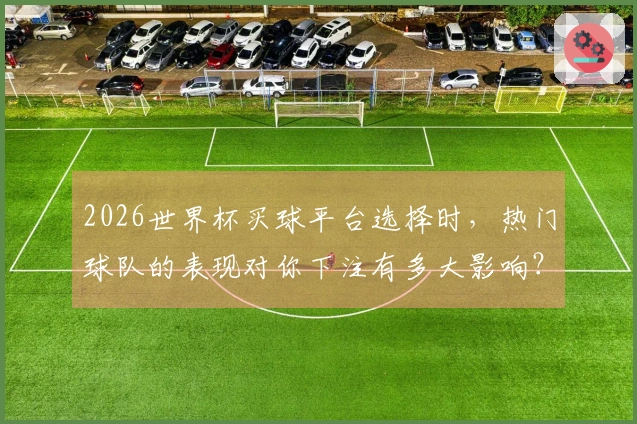 2026世界杯买球平台选择时，热门球队的表现对你下注有多大影响？