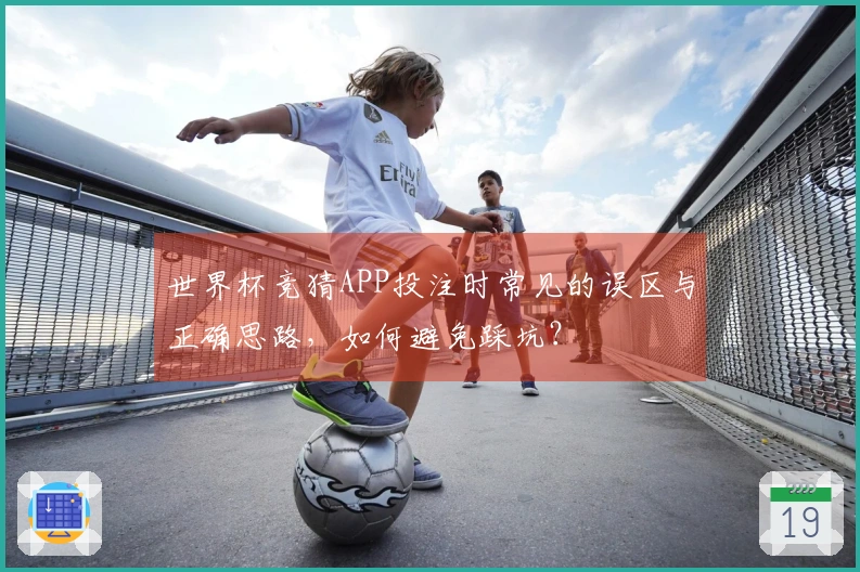 世界杯竞猜APP投注时常见的误区与正确思路，如何避免踩坑？