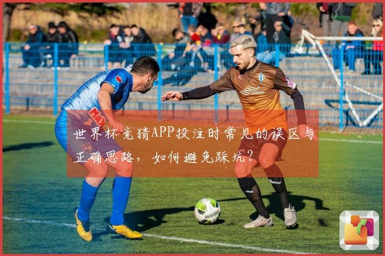 世界杯竞猜APP投注时常见的误区与正确思路，如何避免踩坑？