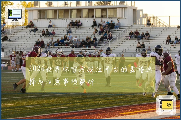 2026世界杯官方投注平台的靠谱选择与注意事项解析