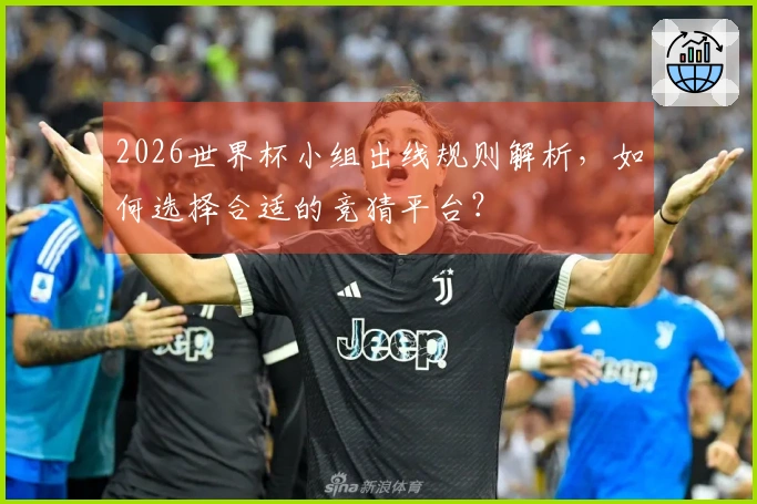 2026世界杯小组出线规则解析，如何选择合适的竞猜平台？