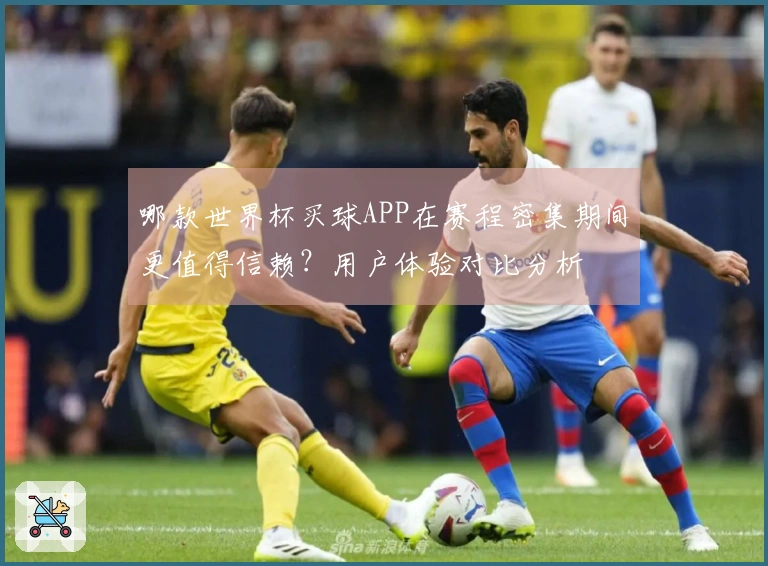 哪款世界杯买球APP在赛程密集期间更值得信赖？用户体验对比分析