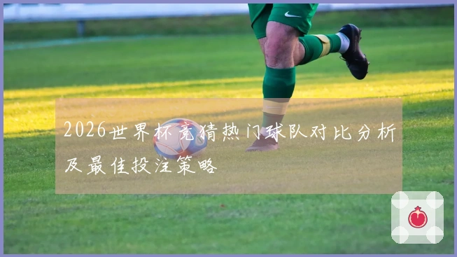 2026世界杯竞猜热门球队对比分析及最佳投注策略