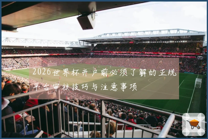 2026世界杯开户前必须了解的正规平台审核技巧与注意事项