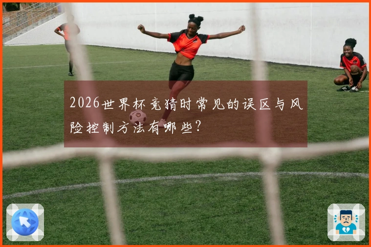 2026世界杯竞猜时常见的误区与风险控制方法有哪些？