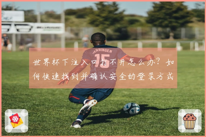 世界杯下注入口打不开怎么办？如何快速找到并确认安全的登录方式
