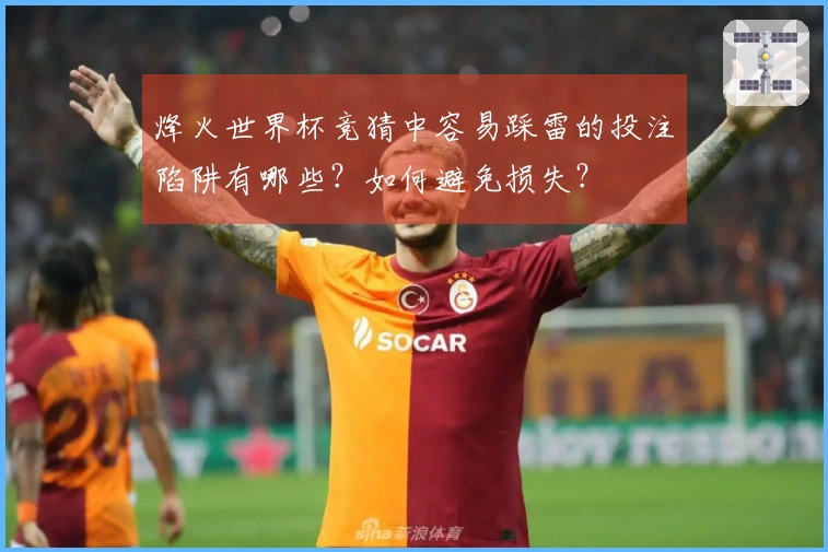 烽火世界杯竞猜中容易踩雷的投注陷阱有哪些？如何避免损失？