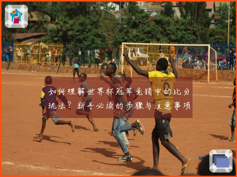 如何理解世界杯冠军竞猜中的比分玩法？新手必读的步骤与注意事项