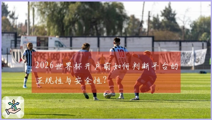 2026世界杯开户前如何判断平台的正规性与安全性？