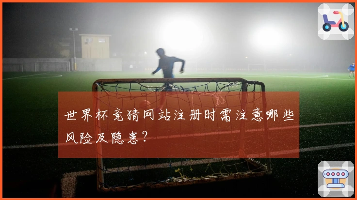 世界杯竞猜网站注册时需注意哪些风险及隐患？