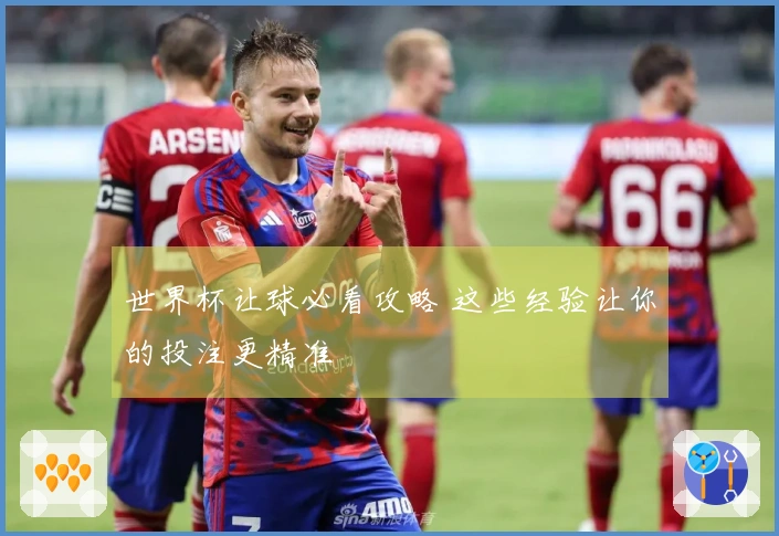 世界杯让球必看攻略 这些经验让你的投注更精准