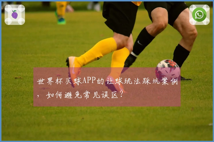 世界杯买球APP的让球玩法踩坑案例，如何避免常见误区？