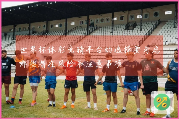 世界杯体彩竞猜平台的选择要考虑哪些潜在风险和注意事项