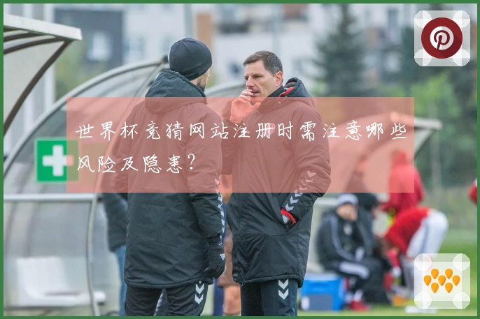 世界杯竞猜网站注册时需注意哪些风险及隐患？